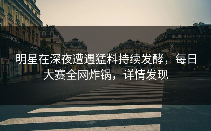 明星在深夜遭遇猛料持续发酵，每日大赛全网炸锅，详情发现