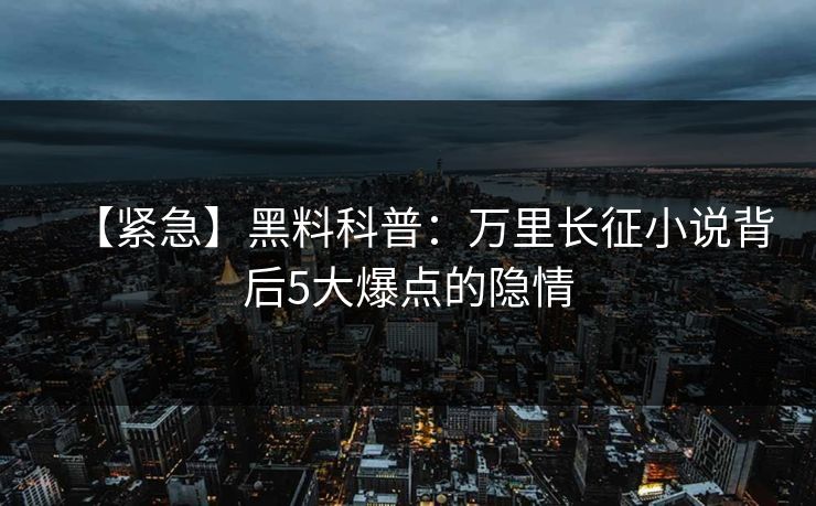 【紧急】黑料科普：万里长征小说背后5大爆点的隐情