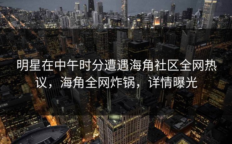 明星在中午时分遭遇海角社区全网热议，海角全网炸锅，详情曝光