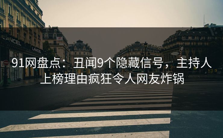 91网盘点：丑闻9个隐藏信号，主持人上榜理由疯狂令人网友炸锅