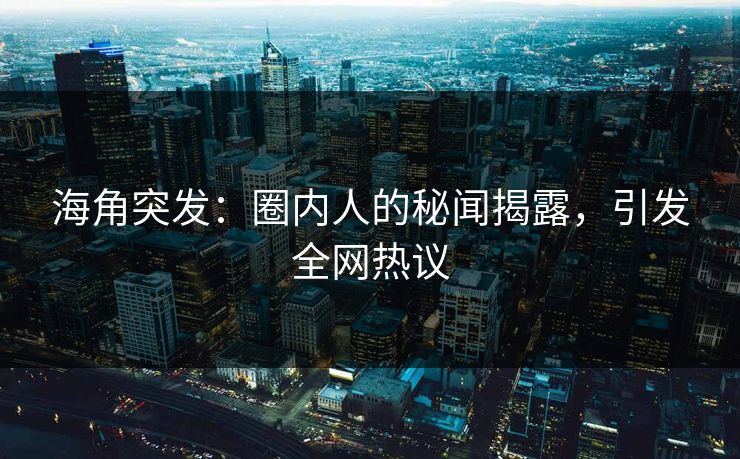 海角突发：圈内人的秘闻揭露，引发全网热议