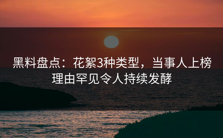 黑料盘点：花絮3种类型，当事人上榜理由罕见令人持续发酵