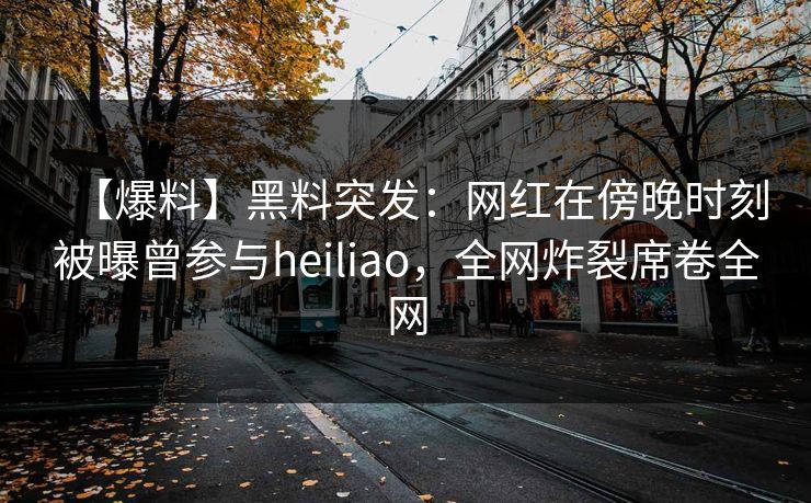 【爆料】黑料突发：网红在傍晚时刻被曝曾参与heiliao，全网炸裂席卷全网