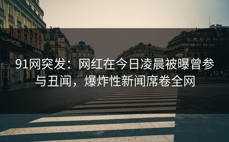 91网突发：网红在今日凌晨被曝曾参与丑闻，爆炸性新闻席卷全网