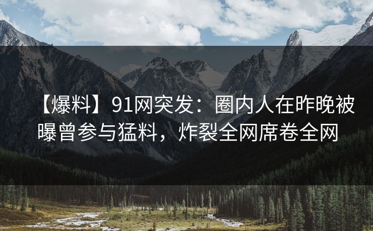 【爆料】91网突发：圈内人在昨晚被曝曾参与猛料，炸裂全网席卷全网
