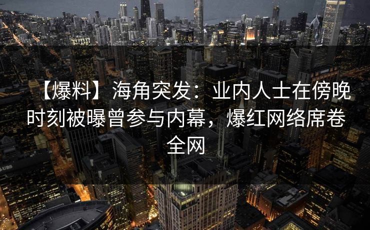 【爆料】海角突发：业内人士在傍晚时刻被曝曾参与内幕，爆红网络席卷全网