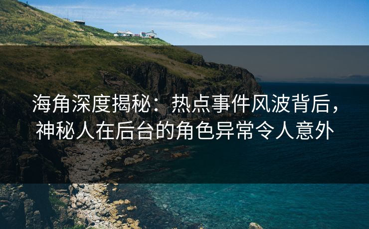 海角深度揭秘：热点事件风波背后，神秘人在后台的角色异常令人意外