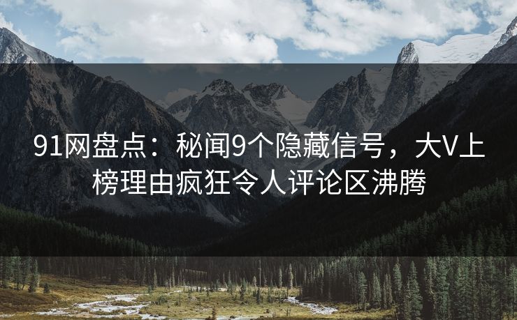 91网盘点：秘闻9个隐藏信号，大V上榜理由疯狂令人评论区沸腾