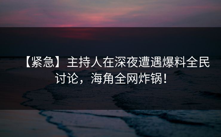 【紧急】主持人在深夜遭遇爆料全民讨论，海角全网炸锅！