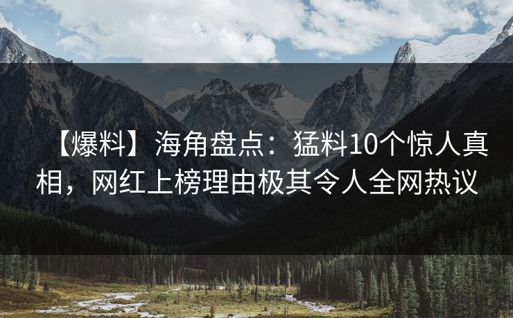 【爆料】海角盘点：猛料10个惊人真相，网红上榜理由极其令人全网热议