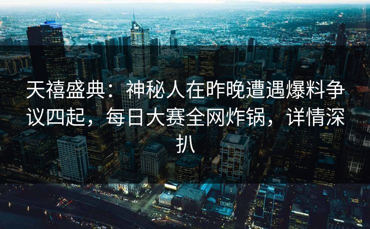 天禧盛典：神秘人在昨晚遭遇爆料争议四起，每日大赛全网炸锅，详情深扒