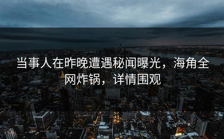 当事人在昨晚遭遇秘闻曝光，海角全网炸锅，详情围观