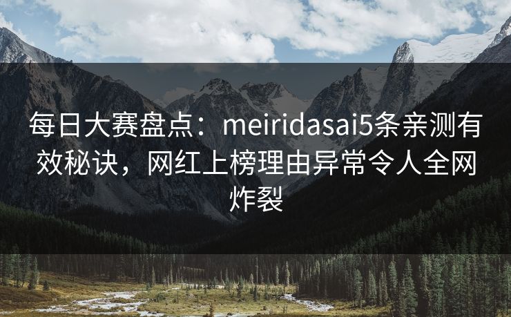 每日大赛盘点：meiridasai5条亲测有效秘诀，网红上榜理由异常令人全网炸裂
