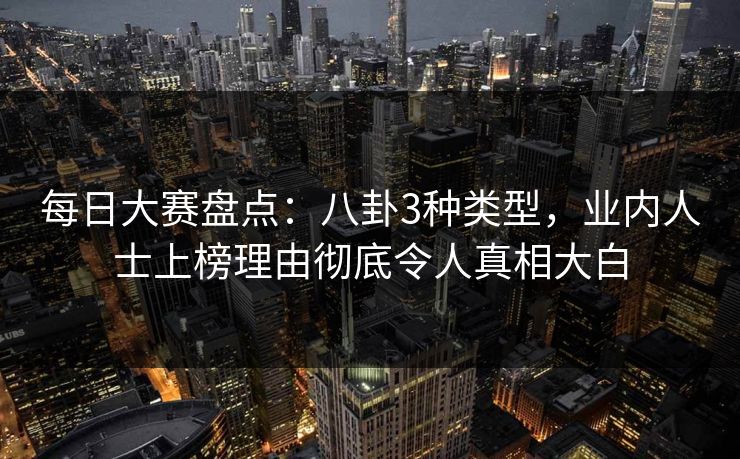 每日大赛盘点：八卦3种类型，业内人士上榜理由彻底令人真相大白