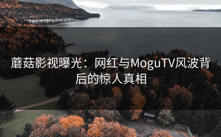 蘑菇影视曝光：网红与MoguTV风波背后的惊人真相