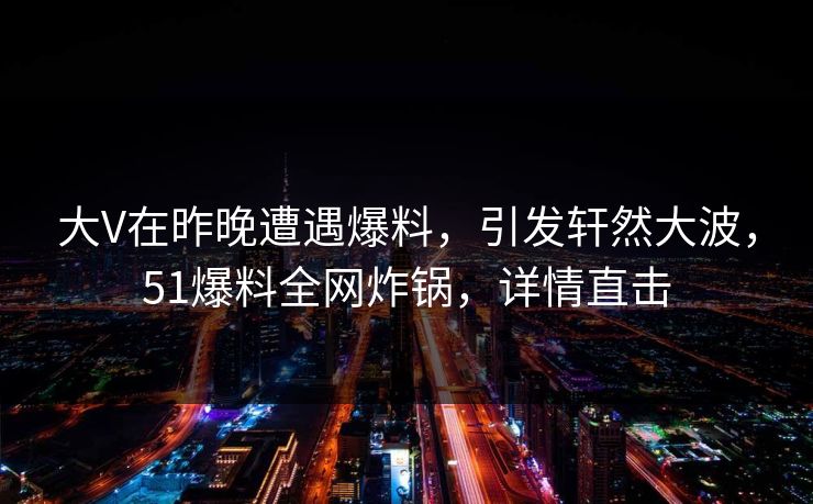 大V在昨晚遭遇爆料，引发轩然大波，51爆料全网炸锅，详情直击