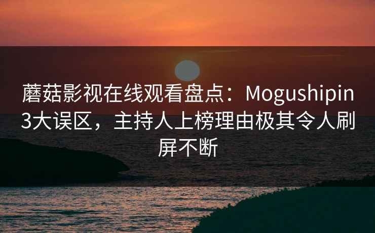 蘑菇影视在线观看盘点：Mogushipin3大误区，主持人上榜理由极其令人刷屏不断
