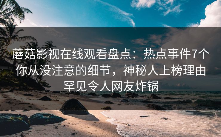 蘑菇影视在线观看盘点：热点事件7个你从没注意的细节，神秘人上榜理由罕见令人网友炸锅