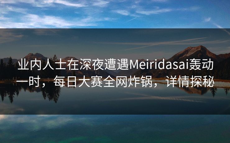 业内人士在深夜遭遇Meiridasai轰动一时，每日大赛全网炸锅，详情探秘