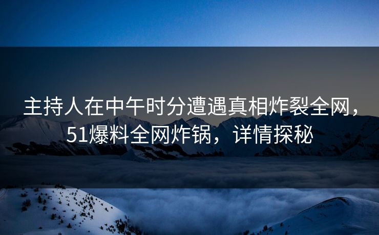 主持人在中午时分遭遇真相炸裂全网，51爆料全网炸锅，详情探秘