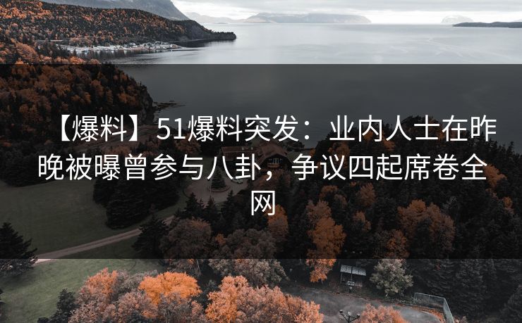【爆料】51爆料突发：业内人士在昨晚被曝曾参与八卦，争议四起席卷全网