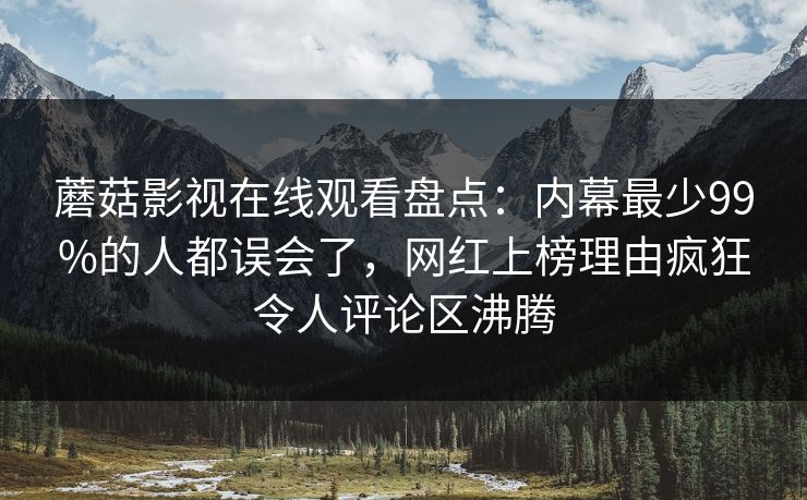 蘑菇影视在线观看盘点：内幕最少99%的人都误会了，网红上榜理由疯狂令人评论区沸腾