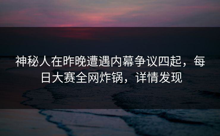 神秘人在昨晚遭遇内幕争议四起，每日大赛全网炸锅，详情发现
