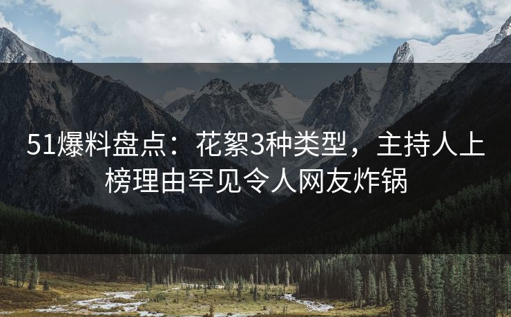 51爆料盘点：花絮3种类型，主持人上榜理由罕见令人网友炸锅