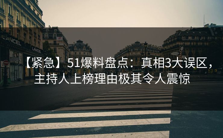 【紧急】51爆料盘点：真相3大误区，主持人上榜理由极其令人震惊