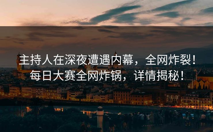 主持人在深夜遭遇内幕，全网炸裂！每日大赛全网炸锅，详情揭秘！