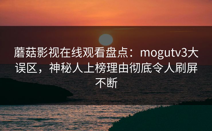 蘑菇影视在线观看盘点：mogutv3大误区，神秘人上榜理由彻底令人刷屏不断