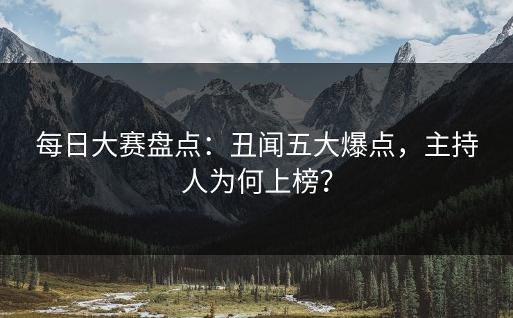 每日大赛盘点：丑闻五大爆点，主持人为何上榜？