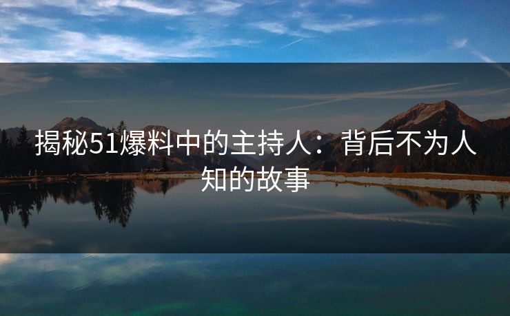 揭秘51爆料中的主持人：背后不为人知的故事