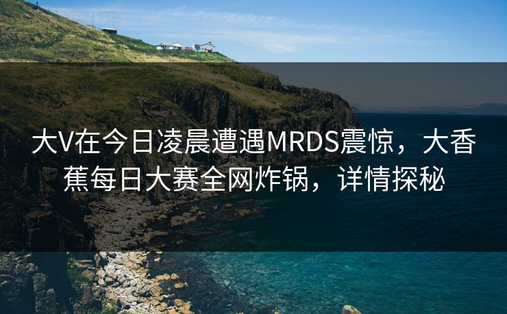 大V在今日凌晨遭遇MRDS震惊，大香蕉每日大赛全网炸锅，详情探秘