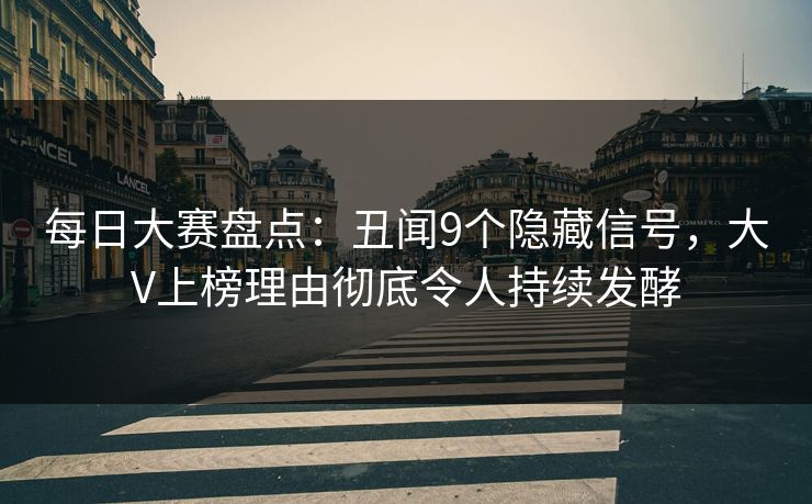 每日大赛盘点：丑闻9个隐藏信号，大V上榜理由彻底令人持续发酵