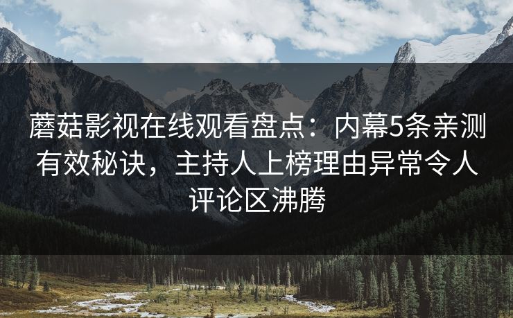 蘑菇影视在线观看盘点：内幕5条亲测有效秘诀，主持人上榜理由异常令人评论区沸腾