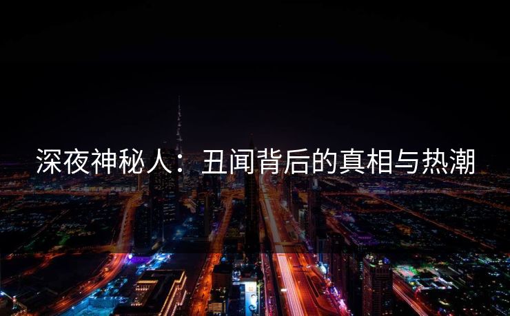 深夜神秘人：丑闻背后的真相与热潮