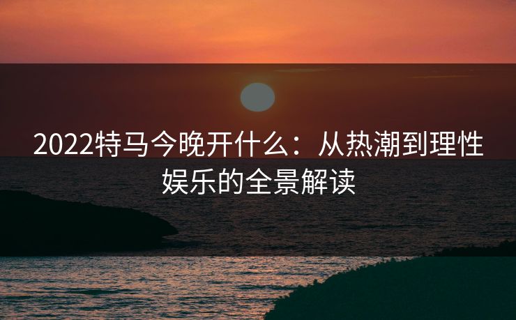 2022特马今晚开什么：从热潮到理性娱乐的全景解读