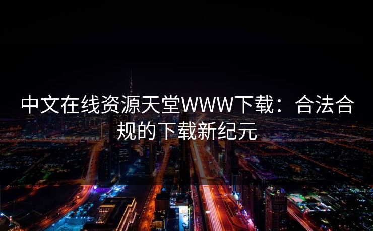中文在线资源天堂WWW下载：合法合规的下载新纪元