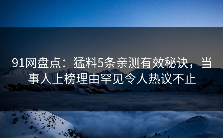 91网盘点：猛料5条亲测有效秘诀，当事人上榜理由罕见令人热议不止