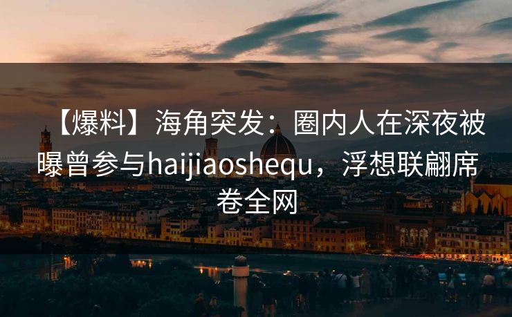 【爆料】海角突发：圈内人在深夜被曝曾参与haijiaoshequ，浮想联翩席卷全网