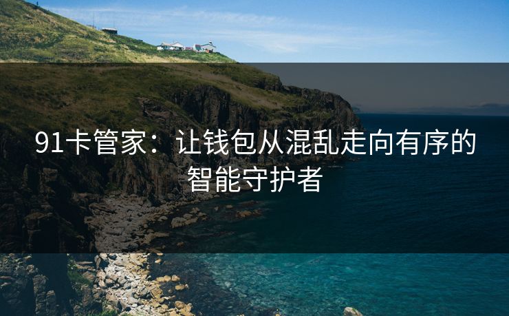 91卡管家：让钱包从混乱走向有序的智能守护者
