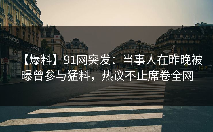 【爆料】91网突发：当事人在昨晚被曝曾参与猛料，热议不止席卷全网