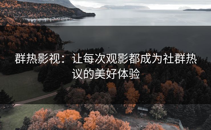 群热影视：让每次观影都成为社群热议的美好体验