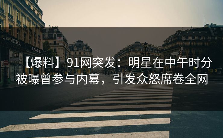 【爆料】91网突发：明星在中午时分被曝曾参与内幕，引发众怒席卷全网