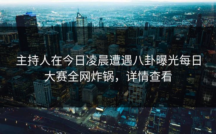 主持人在今日凌晨遭遇八卦曝光每日大赛全网炸锅，详情查看