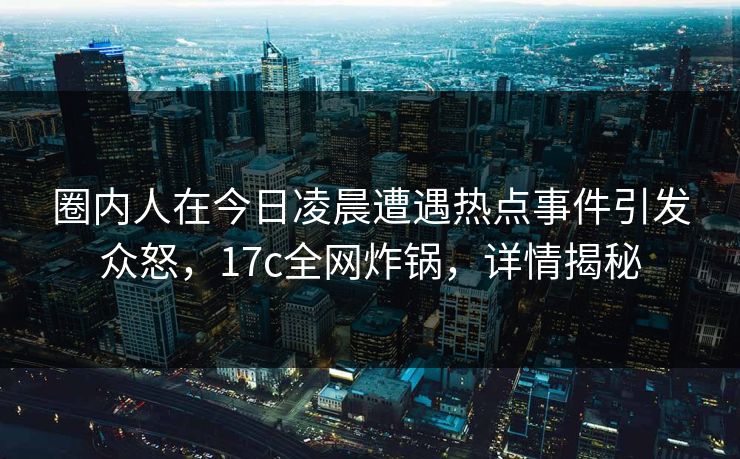 圈内人在今日凌晨遭遇热点事件引发众怒，17c全网炸锅，详情揭秘