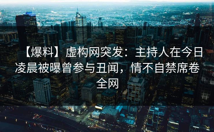 【爆料】虚构网突发：主持人在今日凌晨被曝曾参与丑闻，情不自禁席卷全网