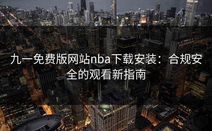 九一免费版网站nba下载安装:合规安全的观看新指南