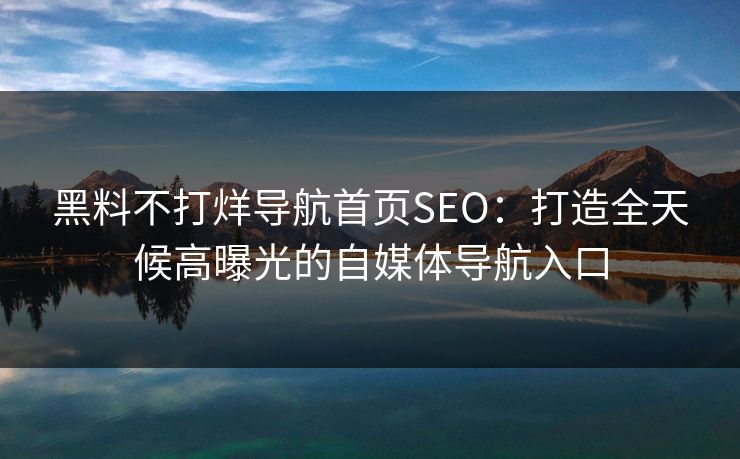 黑料不打烊导航首页SEO：打造全天候高曝光的自媒体导航入口
